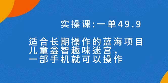 一单49.9长期蓝海项目，儿童益智趣味迷宫，一部手机月入3000+（附素材）-副业网创