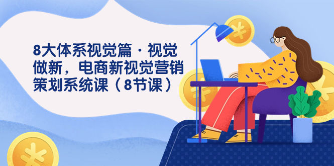 8大体系视觉篇·视觉做新，电商新视觉营销策划系统课（8节课）-副业网创
