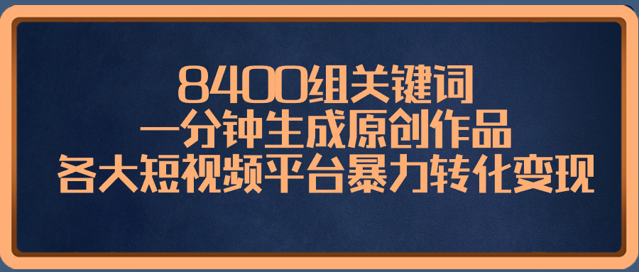 8400组关键词，一分钟生成原创作品，各大短视频平台暴力转化变现-副业网创