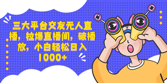 三大平台交友无人直播，拉爆直播间，破播放，小白轻松日入1000+-副业网创