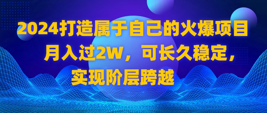 2024 打造属于自己的火爆项目，月入过2W，可长久稳定，实现阶层跨越-副业网创