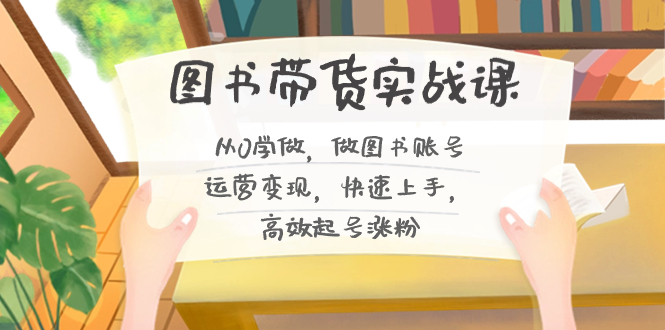 图书带货实战课2.0，从0学做，做图书账号运营变现，快速上手，高效起号涨粉-副业网创