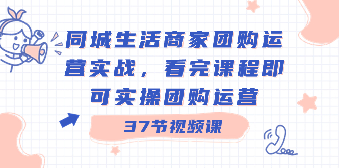 同城生活商家团购运营实战，看完课程即可实操团购运营（37节课）-副业网创