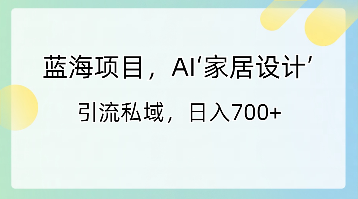 蓝海项目，AI‘家居设计’ 引流私域，日入700+-副业网创