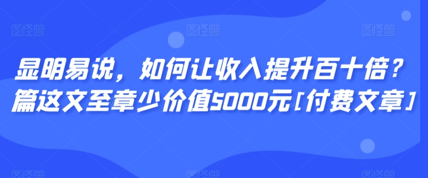 显明易说，如何让收入提升百十倍？‮篇这‬文‮至章‬少价值5000元[付费文章]-副业网创