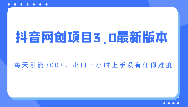 抖音网创项目3.0最新版本，每天引流300+，小白一小时上手没有任何难度-副业网创
