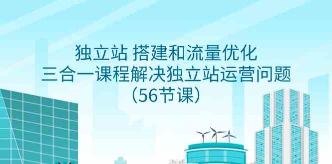 （9156期）独立站 搭建和流量优化，三合一课程解决独立站运营问题（56节课）-副业网创