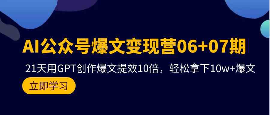 （9839期）AI公众号爆文变现营06+07期，21天用GPT创作爆文提效10倍，轻松拿下10w+爆文-副业网创
