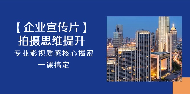 【企业宣传片】拍摄思维提升，专业影视质感核心揭密，一课搞定（18节）-副业网创