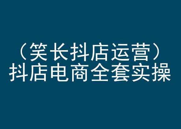 笑长抖店运营，抖店电商全套实操，抖音小店电商培训-副业网创