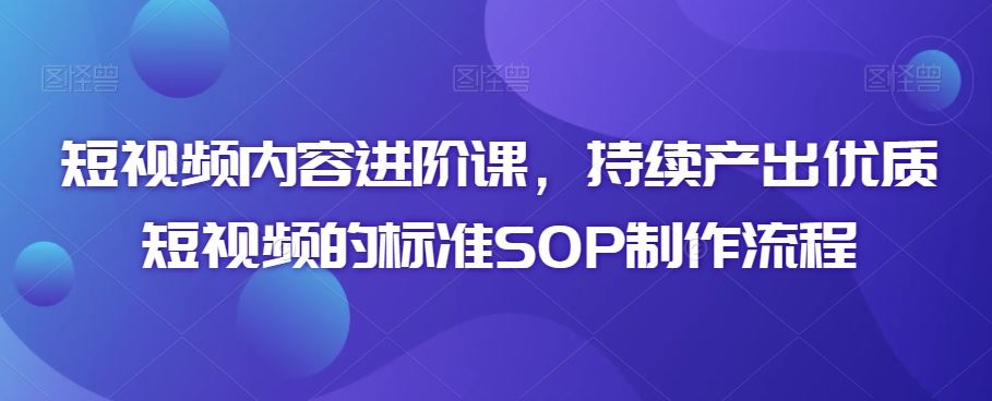 短视频内容进阶课，持续产出优质短视频的标准SOP制作流程-副业网创