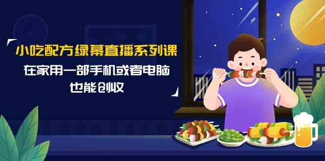 小吃配方绿幕直播系列课，在家用一部手机或者电脑也能创收（14节课）-副业网创