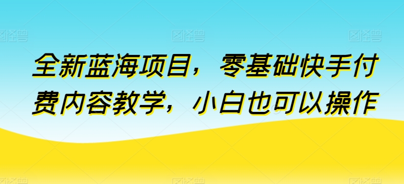 全新蓝海项目，零基础快手付费内容教学，小白也可以操作-副业网创
