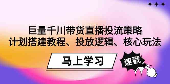 （9148期）巨量千川带货直播投流策略：计划搭建教程、投放逻辑、核心玩法！-副业网创