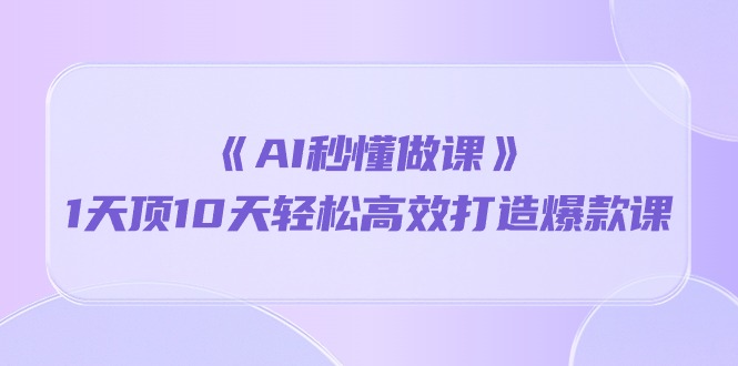 （10262期）《AI秒懂做课》1天顶10天轻松高效打造爆款课-副业网创