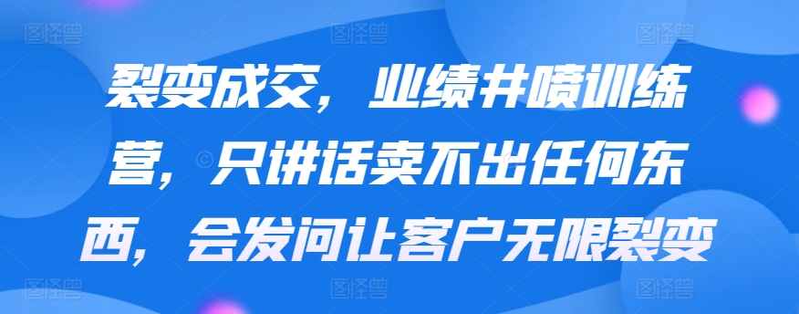 裂变成交，业绩井喷训练营，只讲话卖不出任何东西，会发问让客户无限裂变-副业网创