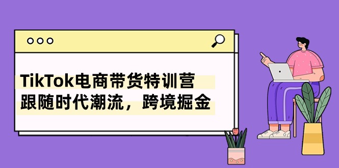 （10730期）TikTok电商带货特训营，跟随时代潮流，跨境掘金（8节课）-副业网创