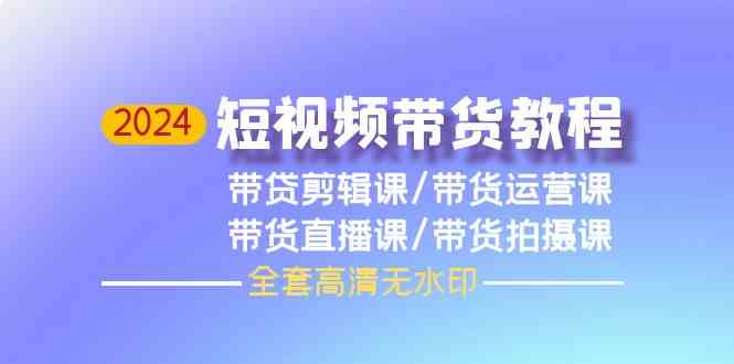 （9929期）2024短视频带货教程，剪辑课+运营课+直播课+拍摄课（全套高清无水印）-副业网创