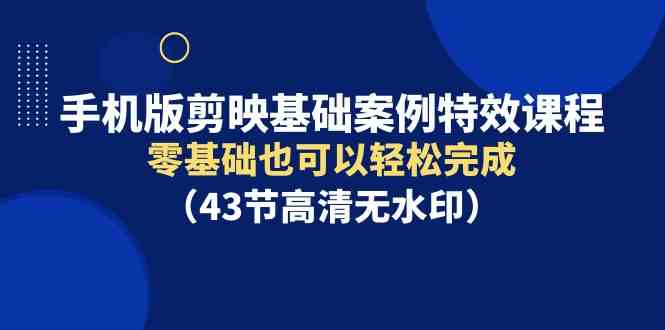 （9594期）手机版剪映基础案例特效课程，零基础也可以轻松完成（43节高清无水印）-副业网创