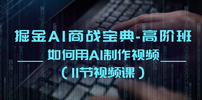 （10812期）掘金AI 商战宝典-高阶班：如何用AI制作视频（11节视频课）-副业网创