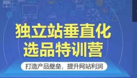 独立站垂直化选品特训营，打造产品壁垒，提升网站利润-副业网创