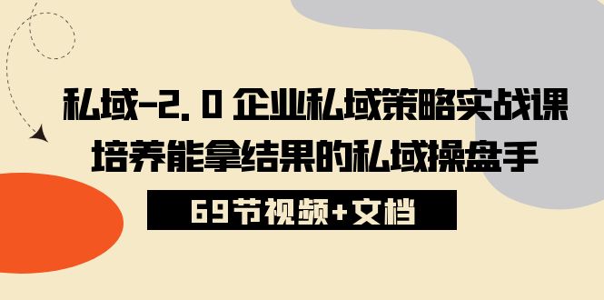 （10345期）私域-2.0 企业私域策略实战课，培养能拿结果的私域操盘手 (69节视频+文档)-副业网创