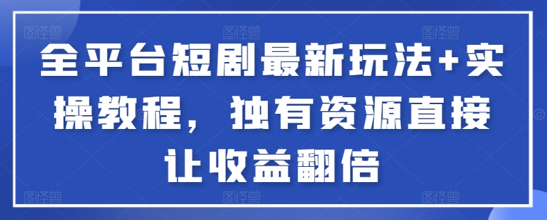 全平台短剧最新玩法+实操教程，独有资源直接让收益翻倍-副业网创