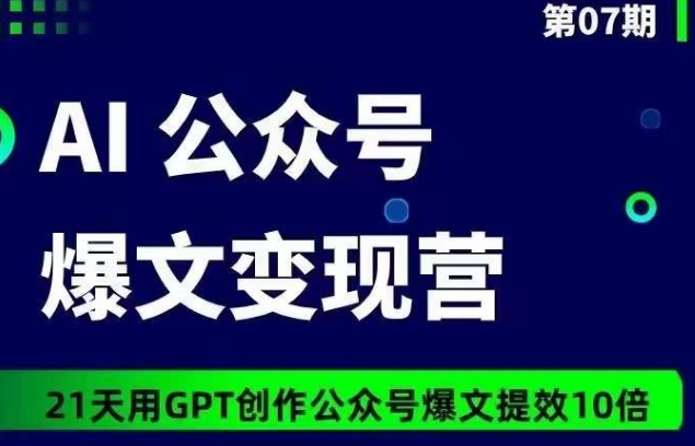 AI公众号爆文变现营07期，21天用GPT创作爆文提效10倍-副业网创