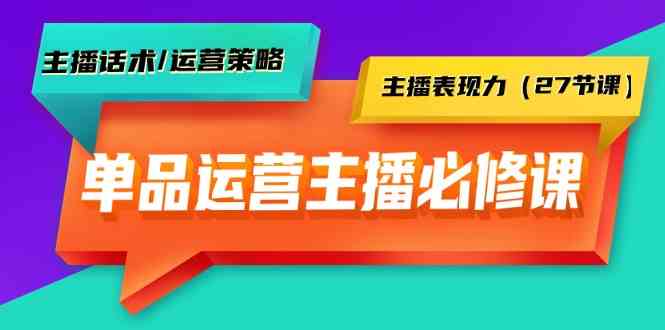 （9424期）单品运营实操主播必修课：主播话术/运营策略/主播表现力（27节课）-副业网创