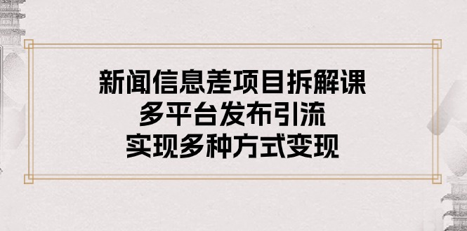 （10805期）新闻信息差项目拆解课：多平台发布引流，实现多种方式变现-副业网创