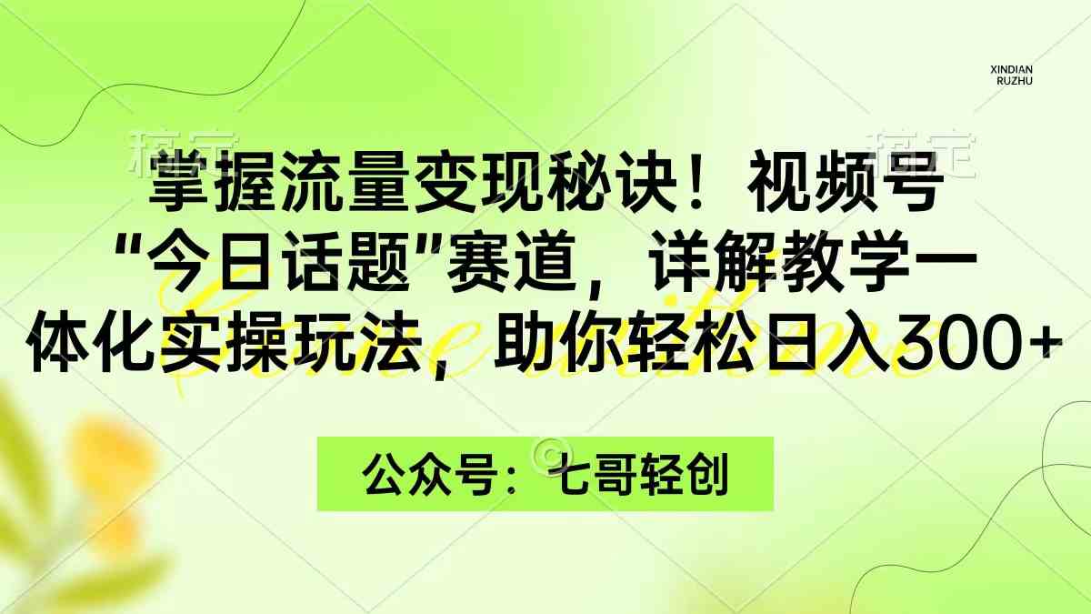 （9437期）掌握流量变现秘诀！视频号“今日话题”赛道，一体化实操玩法，助你日入300+-副业网创