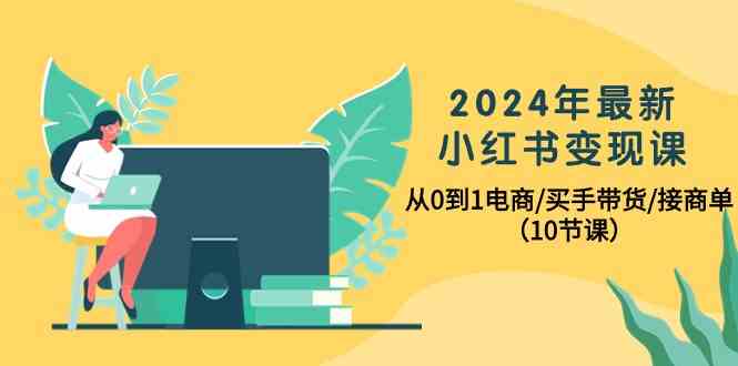 2024年最新小红书变现课，从0到1电商/买手带货/接商单（10节课）-副业网创