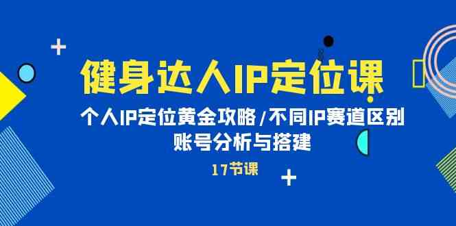 （10084期）健身达人IP定位课：个人IP定位黄金攻略/不同IP赛道区别/账号分析与搭建-副业网创