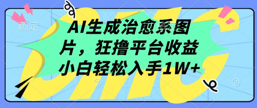 AI生成治愈系图片，狂撸平台收益，小白轻松入手1W+-副业网创