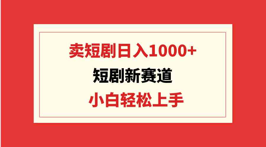 （9467期）短剧新赛道：卖短剧日入1000+，小白轻松上手，可批量-副业网创
