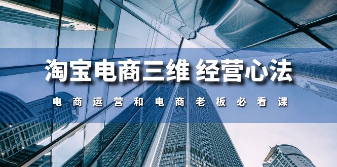 （10761期）淘宝电商三维 经营心法：电商运营和电商老板必看课（59节课）-副业网创
