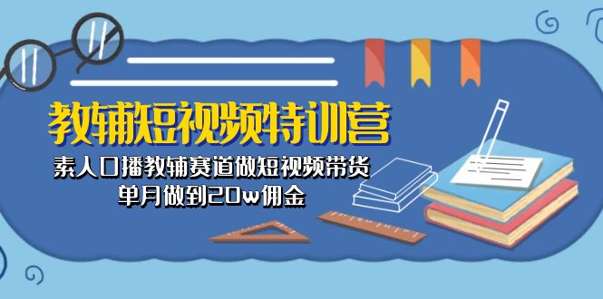 （10801期）教辅-短视频特训营： 素人口播教辅赛道做短视频带货，单月做到20w佣金-副业网创