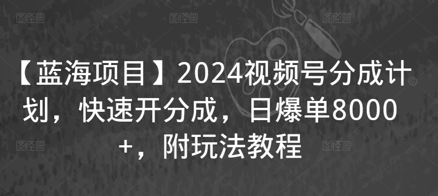 【蓝海项目】2024视频号分成计划，快速开分成，日爆单8000+，附玩法教程-副业网创