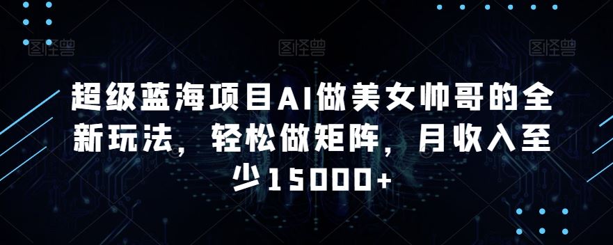蓝海项目AI做美女帅哥的全新玩法，轻松做矩阵，月收入至少15000+-副业网创