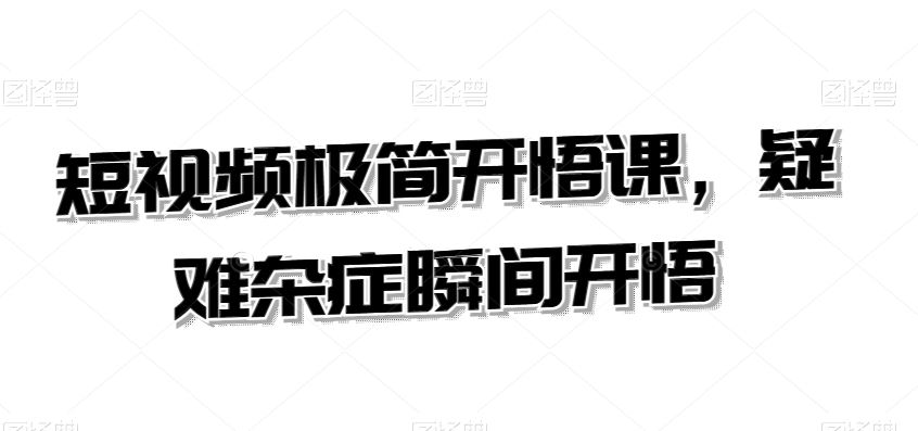 短视频极简开悟课，​疑难杂症瞬间开悟-副业网创
