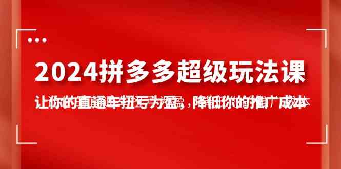 （10036期）2024拼多多-超级玩法课，让你的直通车扭亏为盈，降低你的推广成本-7节课-副业网创