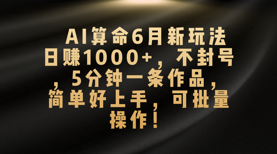 AI算命6月新玩法，日赚1000+，不封号，5分钟一条作品，简单好上手，可批量操作-副业网创