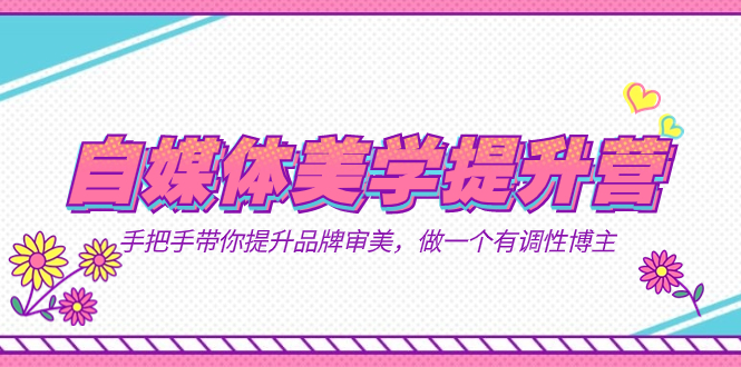 自媒体-美学提升营 手把手带你提升-品牌审美，做一个有调性博主（11节课）-副业网创