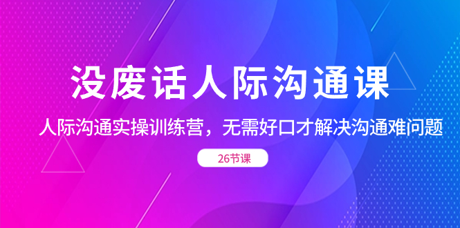 没废话人际 沟通课，人际 沟通实操训练营，无需好口才解决沟通难问题-副业网创