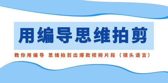 用编导的思维拍剪，教你用编导 思维拍剪出爆款视频片段（镜头语言）-副业网创