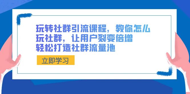 玩转社群 引流课程，教你怎么玩社群，让用户裂变倍增，轻松打造社群流量池-副业网创