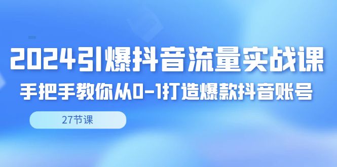 2024引爆·抖音流量实战课，手把手教你从0-1打造爆款抖音账号（27节-副业网创