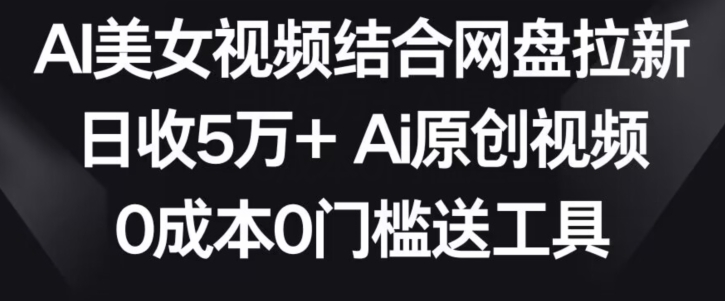 AI美女视频结合网盘拉新，日收5万+两分钟一条Ai原创视频，0成本0门槛送工具-副业网创