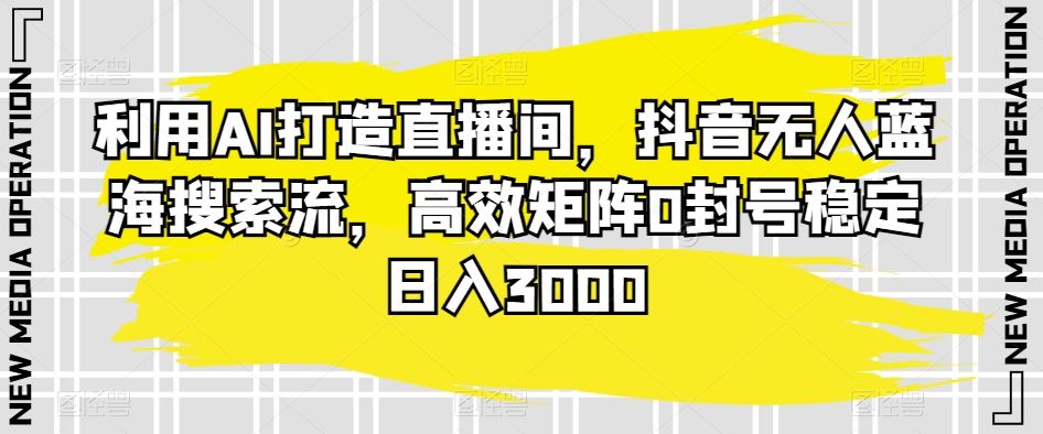 利用AI打造直播间，抖音无人蓝海搜索流，高效矩阵0封号稳定日入3000-副业网创