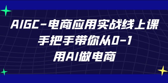 AIGC电商应用实战线上课，手把手带你从0-1，用AI做电商（更新39节课）-副业网创